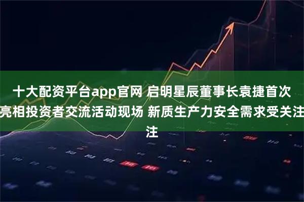 十大配资平台app官网 启明星辰董事长袁捷首次亮相投资者交流活动现场 新质生产力安全需求受关注