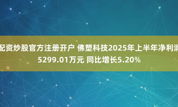 配资炒股官方注册开户 佛塑科技2025年上半年净利润5299.01万元 同比增长5.20%