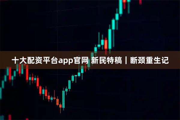 十大配资平台app官网 新民特稿｜断颈重生记