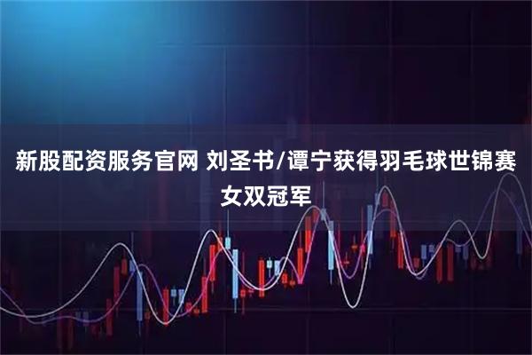 新股配资服务官网 刘圣书/谭宁获得羽毛球世锦赛女双冠军