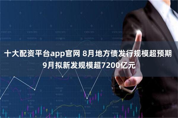 十大配资平台app官网 8月地方债发行规模超预期 9月拟新发规模超7200亿元
