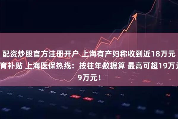 配资炒股官方注册开户 上海有产妇称收到近18万元生育补贴 上海医保热线:按往年数据算 最高可超19万元!