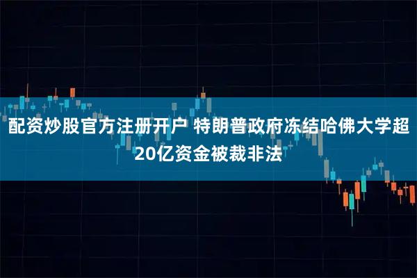 配资炒股官方注册开户 特朗普政府冻结哈佛大学超20亿资金被裁非法