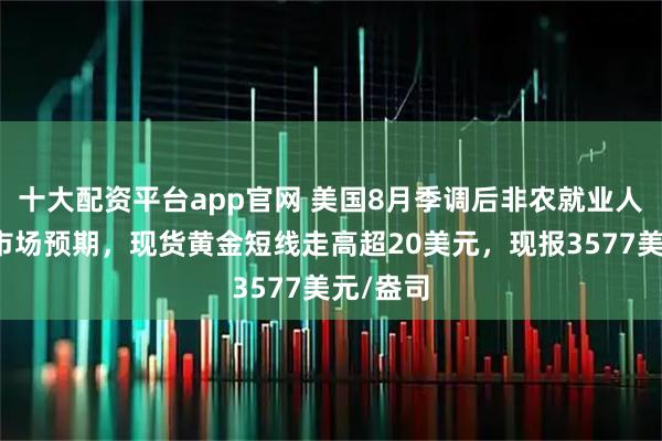 十大配资平台app官网 美国8月季调后非农就业人口低于市场预期，现货黄金短线走高超20美元，现报3577美元/盎司