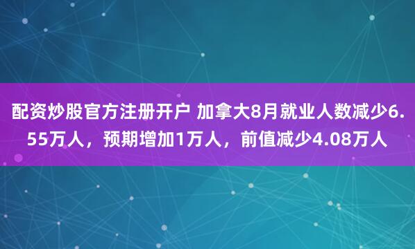 配资炒股官方注册开户 加拿大8月就业人数减少6.55万人，预期增加1万人，前值减少4.08万人