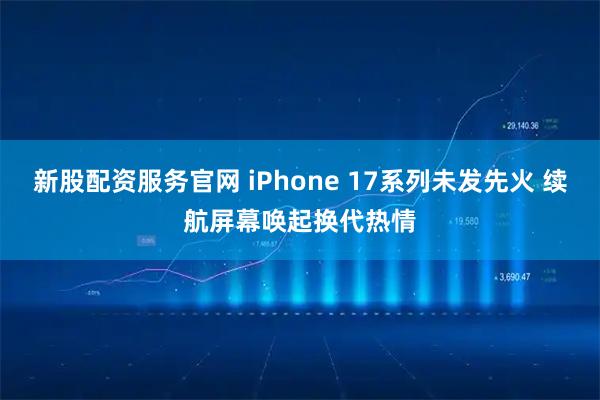 新股配资服务官网 iPhone 17系列未发先火 续航屏幕唤起换代热情
