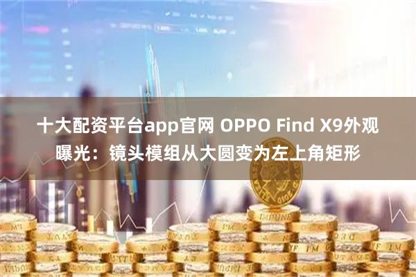 十大配资平台app官网 OPPO Find X9外观曝光:镜头模组从大圆变为左上角矩形