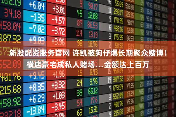 新股配资服务官网 许凯被狗仔爆长期聚众赌博! 横店豪宅成私人赌场…金额达上百万