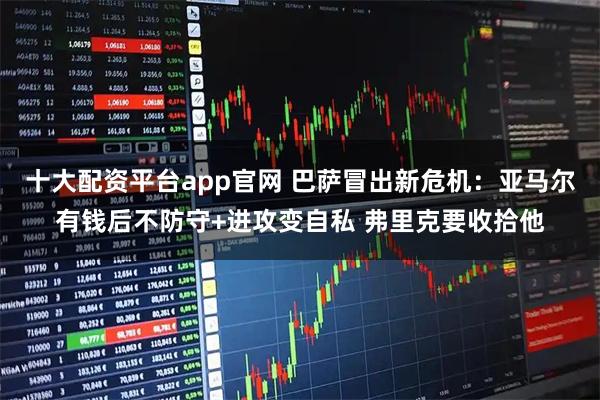 十大配资平台app官网 巴萨冒出新危机:亚马尔有钱后不防守+进攻变自私 弗里克要收拾他