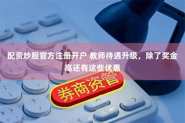 配资炒股官方注册开户 教师待遇升级,除了奖金高还有这些优惠