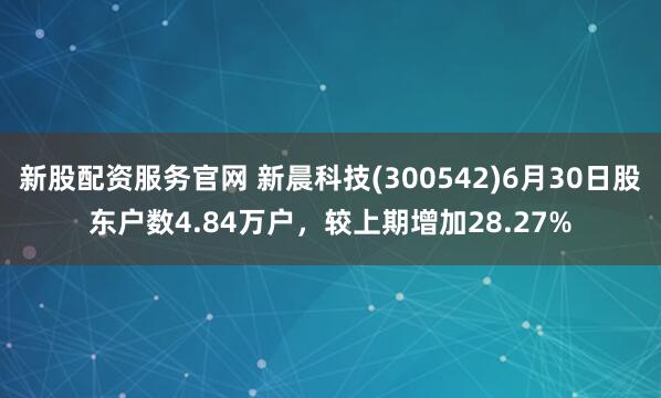 新股配资服务官网 新晨科技(300542)6月30日股东户数4.84万户，较上期增加28.27%