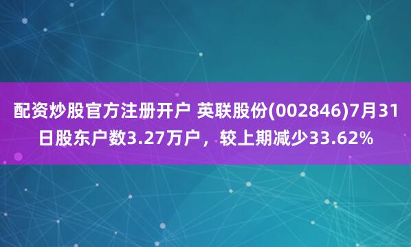 配资炒股官方注册开户 英联股份(002846)7月31日股东户数3.27万户，较上期减少33.62%