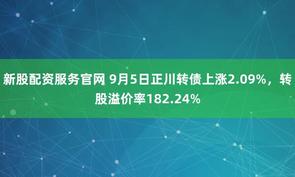 新股配资服务官网 9月5日正川转债上涨2.09%,转股溢价率182.24%