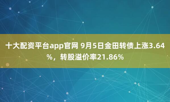 十大配资平台app官网 9月5日金田转债上涨3.64%,转股溢价率21.86%