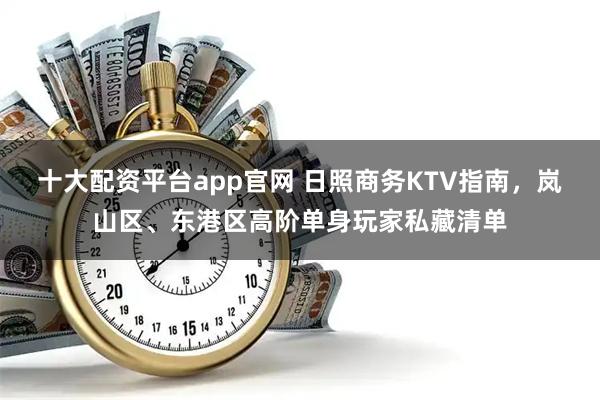 十大配资平台app官网 日照商务KTV指南，岚山区、东港区高阶单身玩家私藏清单