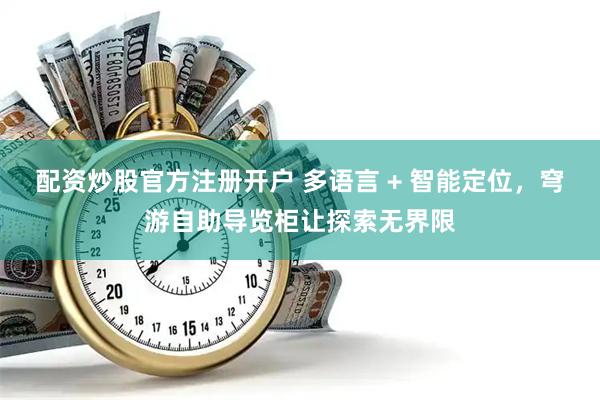 配资炒股官方注册开户 多语言 + 智能定位，穹游自助导览柜让探索无界限