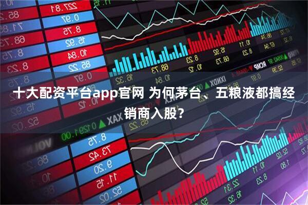 十大配资平台app官网 为何茅台、五粮液都搞经销商入股？