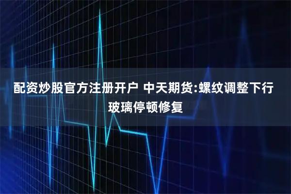 配资炒股官方注册开户 中天期货:螺纹调整下行 玻璃停顿修复