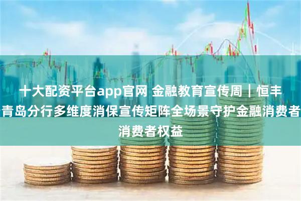 十大配资平台app官网 金融教育宣传周┃恒丰银行青岛分行多维度消保宣传矩阵全场景守护金融消费者权益