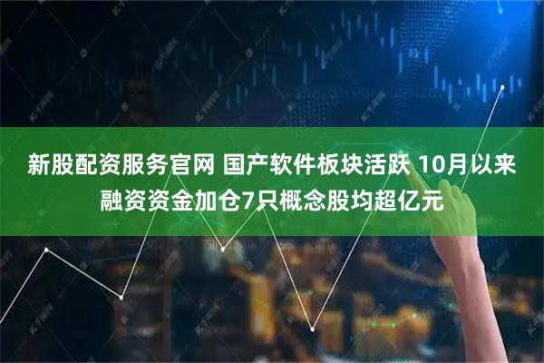 新股配资服务官网 国产软件板块活跃 10月以来融资资金加仓7只概念股均超亿元