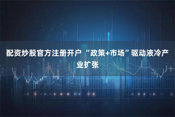 配资炒股官方注册开户 “政策+市场”驱动液冷产业扩张