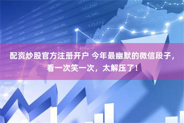 配资炒股官方注册开户 今年最幽默的微信段子，看一次笑一次，太解压了！