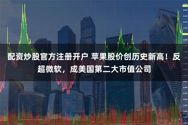 配资炒股官方注册开户 苹果股价创历史新高!反超微软,成美国第二大市值公司