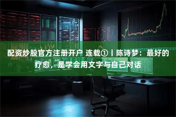 配资炒股官方注册开户 连载①丨陈诗梦：最好的疗愈，是学会用文字与自己对话