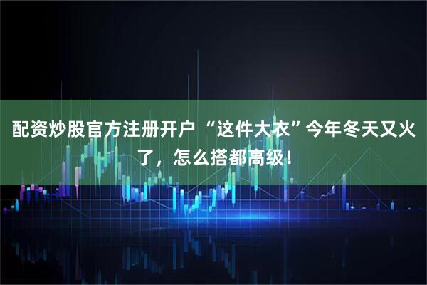 配资炒股官方注册开户 “这件大衣”今年冬天又火了，怎么搭都高级！