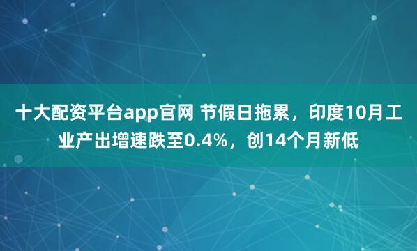 十大配资平台app官网 节假日拖累，印度10月工业产出增速跌至0.4%，创14个月新低