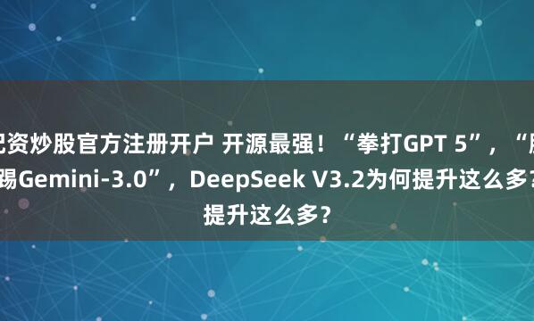 配资炒股官方注册开户 开源最强！“拳打GPT 5”，“脚踢Gemini-3.0”，DeepSeek V3.2为何提升这么多？