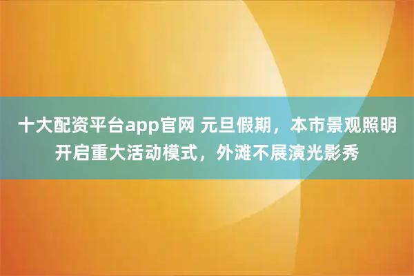十大配资平台app官网 元旦假期，本市景观照明开启重大活动模式，外滩不展演光影秀