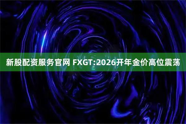 新股配资服务官网 FXGT:2026开年金价高位震荡