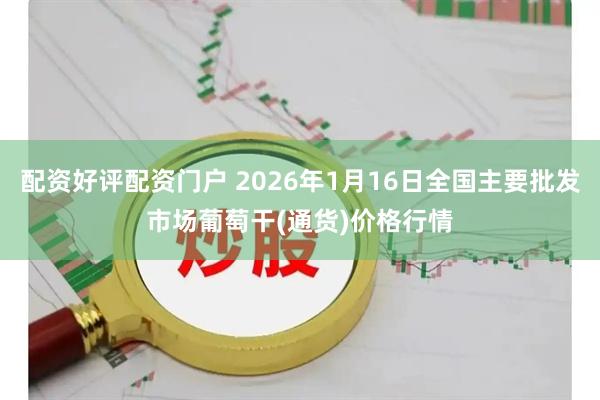 配资好评配资门户 2026年1月16日全国主要批发市场葡萄干(通货)价格行情