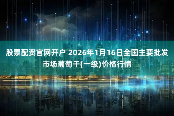 股票配资官网开户 2026年1月16日全国主要批发市场葡萄干(一级)价格行情