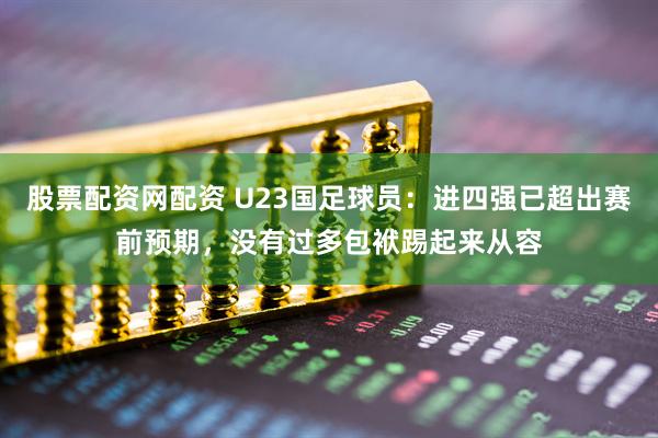 股票配资网配资 U23国足球员：进四强已超出赛前预期，没有过多包袱踢起来从容