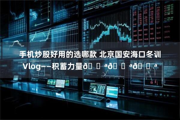 手机炒股好用的选哪款 北京国安海口冬训Vlog——积蓄力量💪💪💪