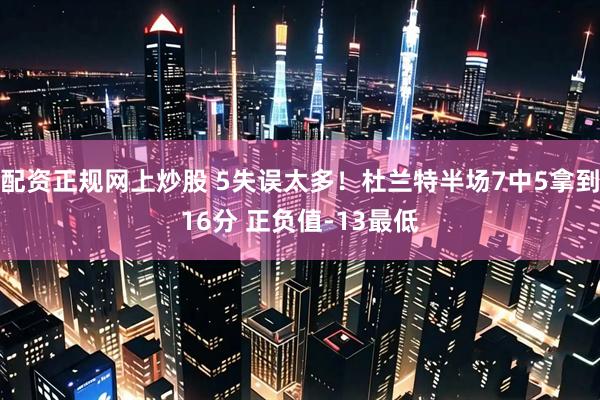配资正规网上炒股 5失误太多！杜兰特半场7中5拿到16分 正负值-13最低