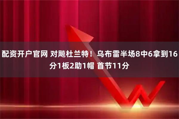 配资开户官网 对飚杜兰特！乌布雷半场8中6拿到16分1板2助1帽 首节11分