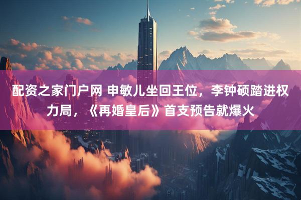 配资之家门户网 申敏儿坐回王位，李钟硕踏进权力局，《再婚皇后》首支预告就爆火