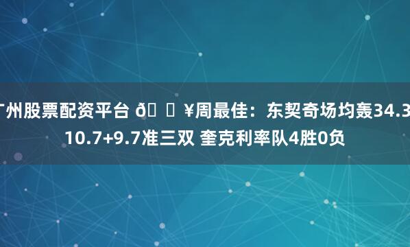 广州股票配资平台 🔥周最佳：东契奇场均轰34.3+10.7+9.7准三双 奎克利率队4胜0负