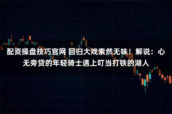 配资操盘技巧官网 回归大戏索然无味！解说：心无旁贷的年轻骑士遇上叮当打铁的湖人