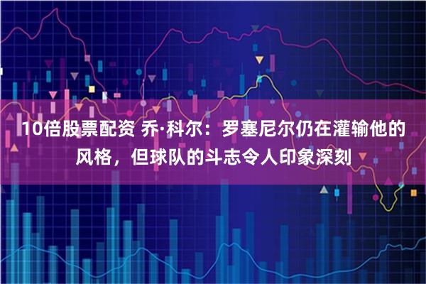 10倍股票配资 乔·科尔：罗塞尼尔仍在灌输他的风格，但球队的斗志令人印象深刻