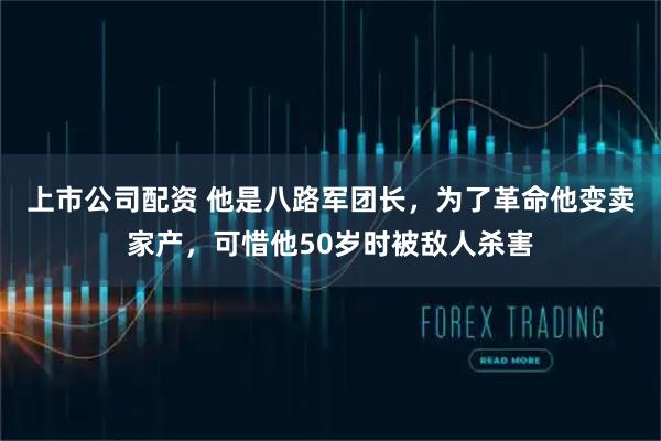 上市公司配资 他是八路军团长，为了革命他变卖家产，可惜他50岁时被敌人杀害