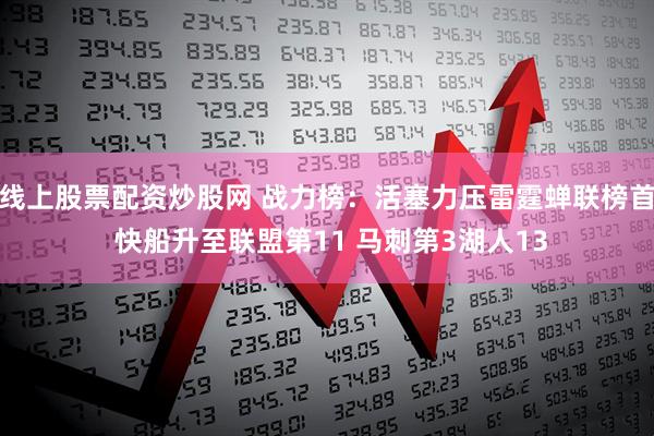 线上股票配资炒股网 战力榜：活塞力压雷霆蝉联榜首 快船升至联盟第11 马刺第3湖人13