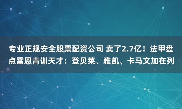 专业正规安全股票配资公司 卖了2.7亿！法甲盘点雷恩青训天才：登贝莱、雅凯、卡马文加在列