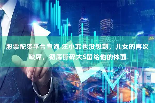 股票配资平台查询 汪小菲也没想到，儿女的再次缺席，彻底撕碎大S留给他的体面