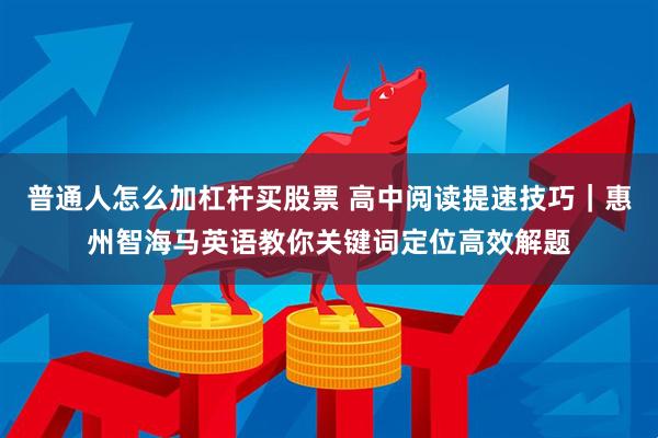 普通人怎么加杠杆买股票 高中阅读提速技巧｜惠州智海马英语教你关键词定位高效解题