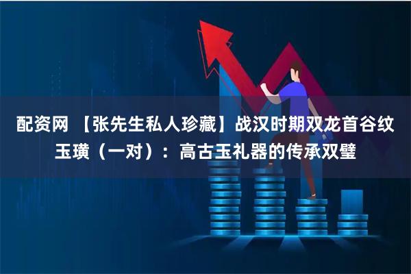 配资网 【张先生私人珍藏】战汉时期双龙首谷纹玉璜（一对）：高古玉礼器的传承双璧