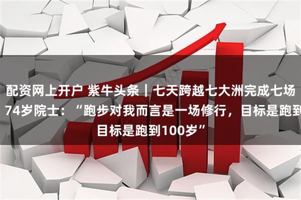 配资网上开户 紫牛头条｜七天跨越七大洲完成七场马拉松，74岁院士：“跑步对我而言是一场修行，目标是跑到100岁”